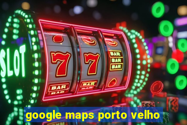 google maps porto velho